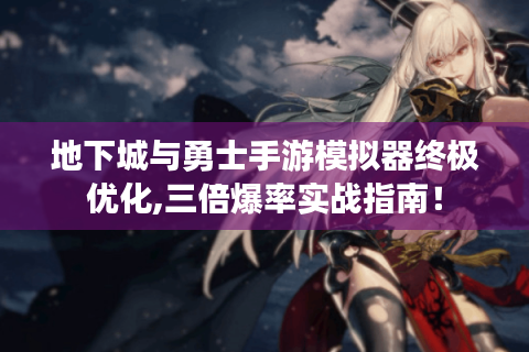 地下城与勇士手游模拟器终极优化,三倍爆率实战指南！