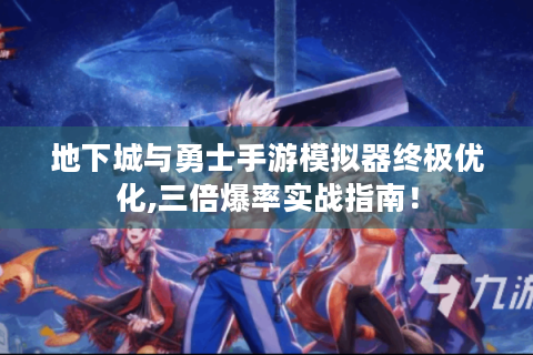 地下城与勇士手游模拟器终极优化,三倍爆率实战指南！
