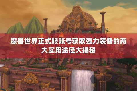 魔兽世界正式服账号获取强力装备的两大实用途径大揭秘