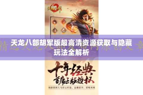 天龙八部胡军版超高清资源获取与隐藏玩法全解析