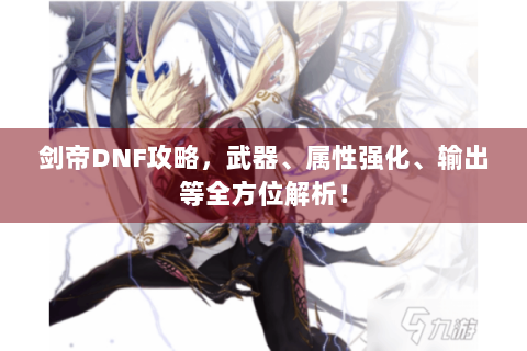 剑帝DNF攻略，武器、属性强化、输出等全方位解析！