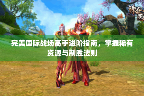 完美国际战场高手进阶指南，掌握稀有资源与制胜法则