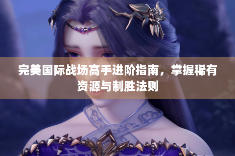 完美国际战场高手进阶指南，掌握稀有资源与制胜法则
