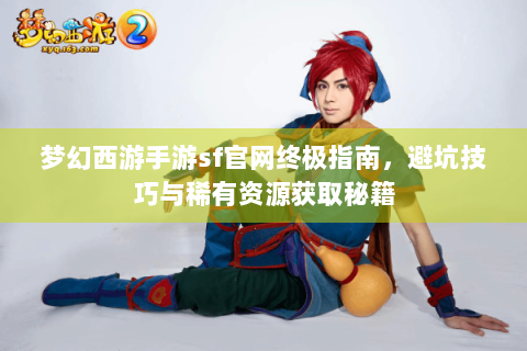 梦幻西游手游sf官网终极指南，避坑技巧与稀有资源获取秘籍