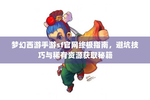 梦幻西游手游sf官网终极指南，避坑技巧与稀有资源获取秘籍