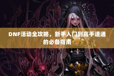 DNF活动全攻略，新手入门到高手速通的必备指南