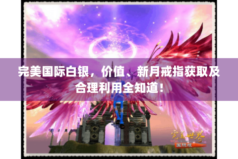 完美国际白银，价值、新月戒指获取及合理利用全知道！