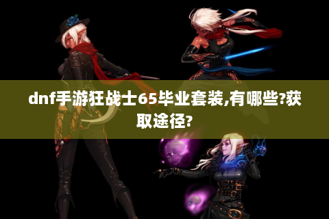 dnf手游狂战士65毕业套装,有哪些?获取途径?