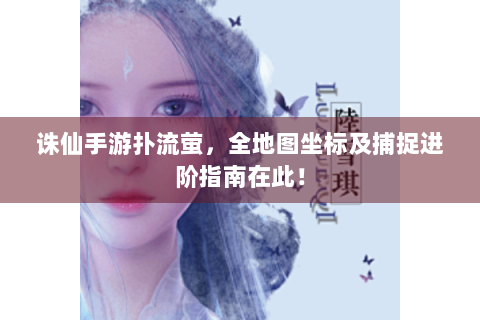 诛仙手游扑流萤，全地图坐标及捕捉进阶指南在此！