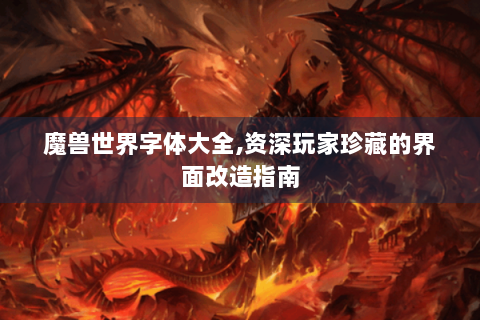 魔兽世界字体大全,资深玩家珍藏的界面改造指南