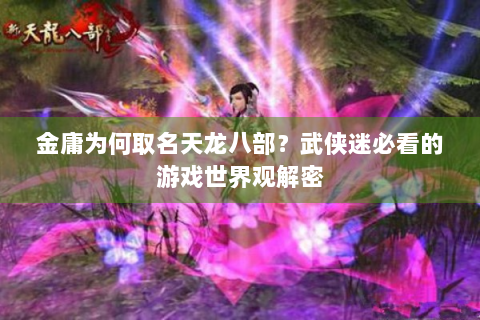金庸为何取名天龙八部？武侠迷必看的游戏世界观解密
