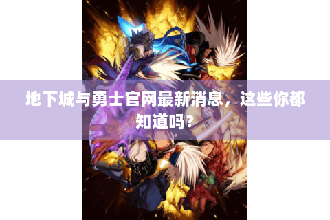 地下城与勇士官网最新消息，这些你都知道吗？