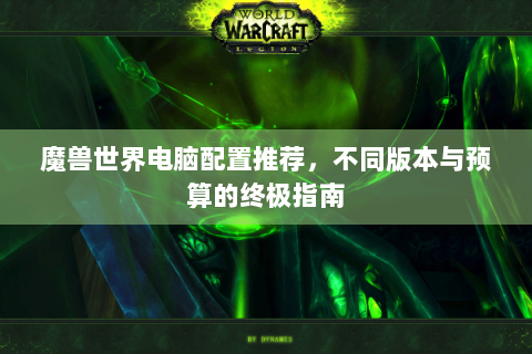 魔兽世界电脑配置推荐，不同版本与预算的终极指南