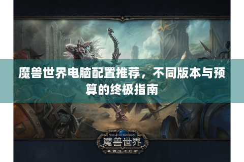 魔兽世界电脑配置推荐，不同版本与预算的终极指南