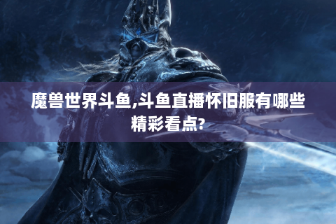 魔兽世界斗鱼,斗鱼直播怀旧服有哪些精彩看点?