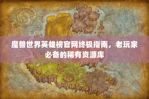 魔兽世界英雄榜官网终极指南，老玩家必备的稀有资源库