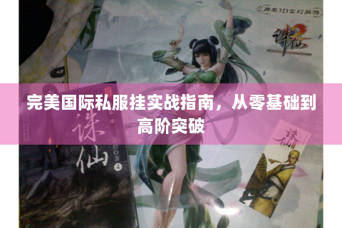 完美国际私服挂实战指南，从零基础到高阶突破