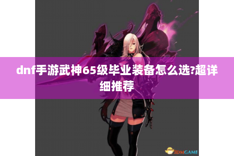 dnf手游武神65级毕业装备怎么选?超详细推荐