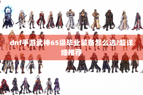 dnf手游武神65级毕业装备怎么选?超详细推荐