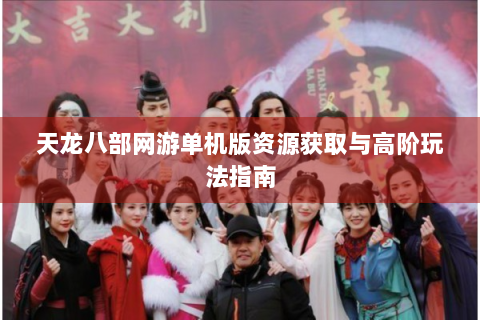 天龙八部网游单机版资源获取与高阶玩法指南