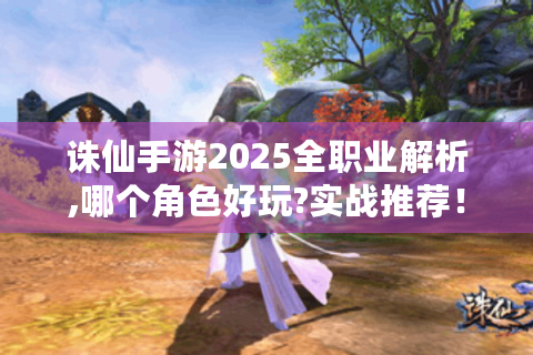 诛仙手游2025全职业解析,哪个角色好玩?实战推荐！