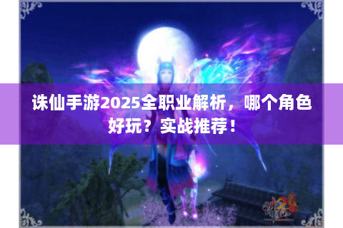 诛仙手游2025全职业解析，哪个角色好玩？实战推荐！
