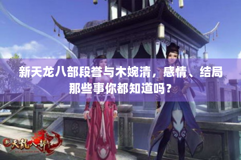 新天龙八部段誉与木婉清，感情、结局那些事你都知道吗？
