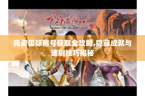 完美国际称号获取全攻略,隐藏成就与速刷技巧揭秘