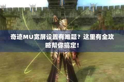 奇迹MU宽屏设置有难题？这里有全攻略帮你搞定！