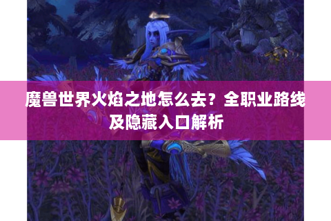 魔兽世界火焰之地怎么去？全职业路线及隐藏入口解析