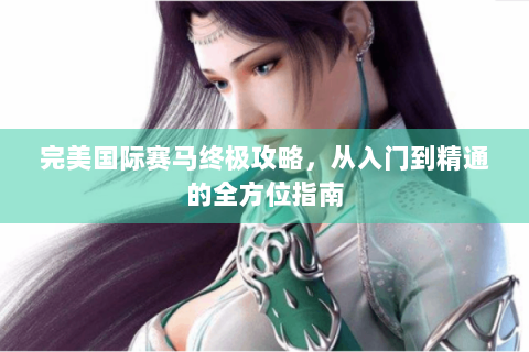 完美国际赛马终极攻略，从入门到精通的全方位指南