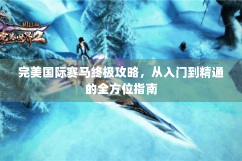 完美国际赛马终极攻略，从入门到精通的全方位指南