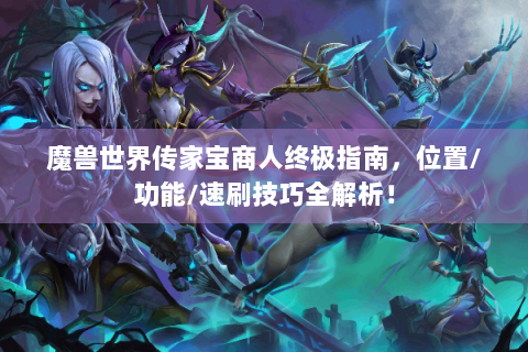 魔兽世界传家宝商人终极指南，位置/功能/速刷技巧全解析！