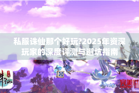 私服诛仙那个好玩?2025年资深玩家的深度评测与避坑指南