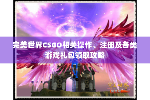 完美世界CSGO相关操作、注册及各类游戏礼包领取攻略