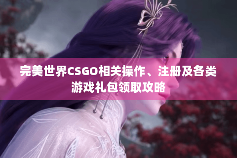 完美世界CSGO相关操作、注册及各类游戏礼包领取攻略