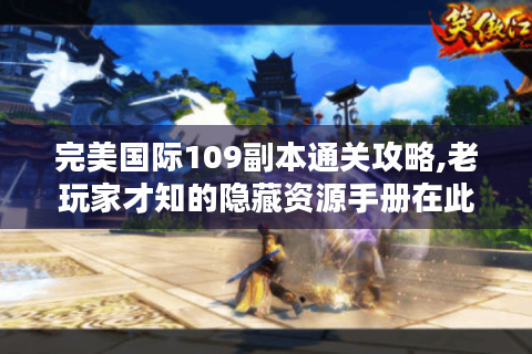 完美国际109副本通关攻略,老玩家才知的隐藏资源手册在此！