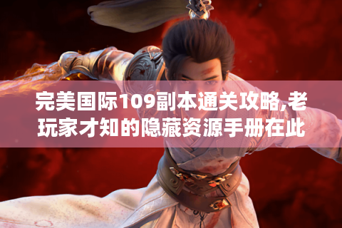 完美国际109副本通关攻略,老玩家才知的隐藏资源手册在此！