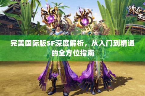 完美国际版SF深度解析，从入门到精通的全方位指南