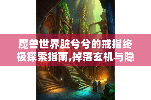 魔兽世界脏兮兮的戒指终极探索指南,掉落玄机与隐藏属性揭秘