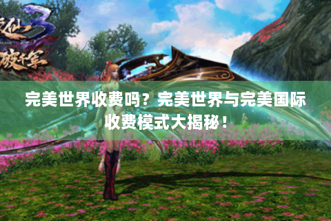 完美世界收费吗？完美世界与完美国际收费模式大揭秘！