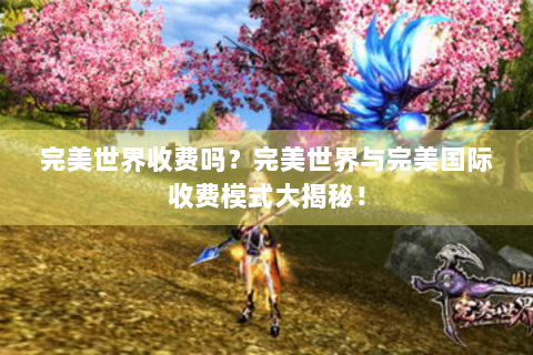 完美世界收费吗？完美世界与完美国际收费模式大揭秘！
