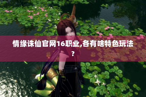 情缘诛仙官网16职业,各有啥特色玩法?