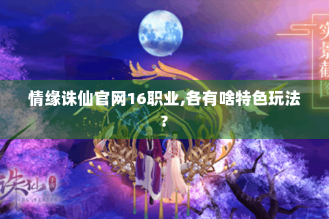 情缘诛仙官网16职业,各有啥特色玩法?