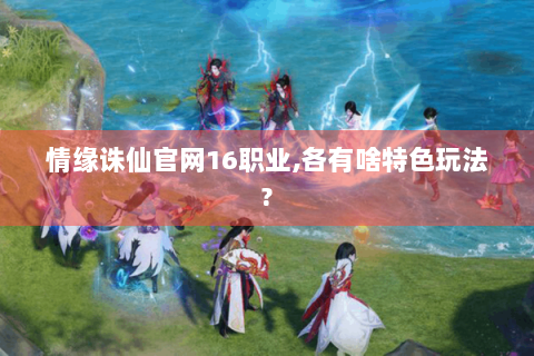 情缘诛仙官网16职业,各有啥特色玩法?