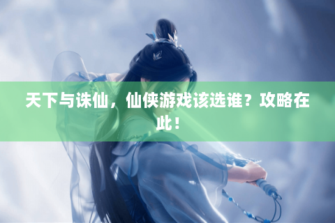 天下与诛仙，仙侠游戏该选谁？攻略在此！