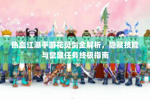 热血江湖手游花灵剑全解析，隐藏技能与觉醒任务终极指南