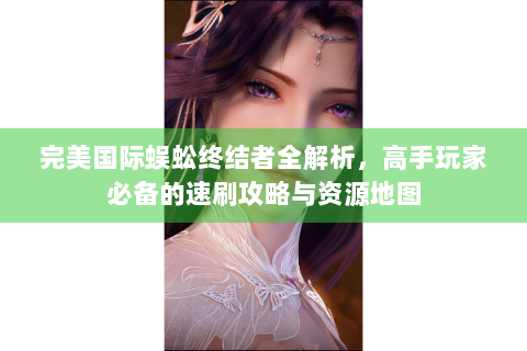 完美国际蜈蚣终结者全解析，高手玩家必备的速刷攻略与资源地图