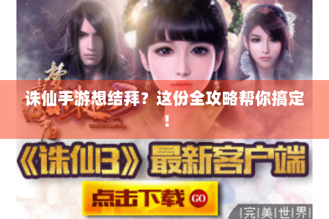 诛仙手游想结拜？这份全攻略帮你搞定！