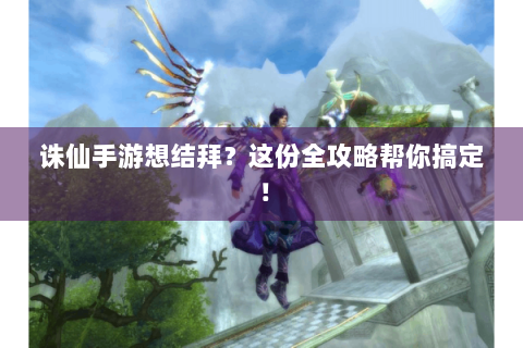 诛仙手游想结拜？这份全攻略帮你搞定！